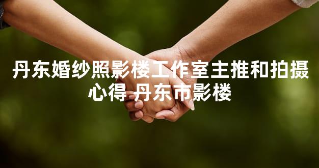丹东婚纱照影楼工作室主推和拍摄心得 丹东市影楼